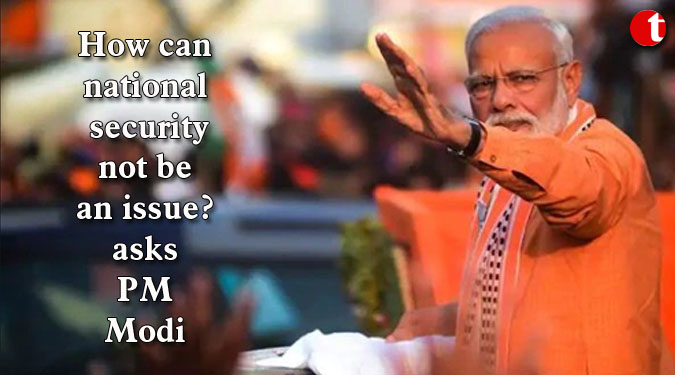 How can national security not be an issue? asks PM Modi
