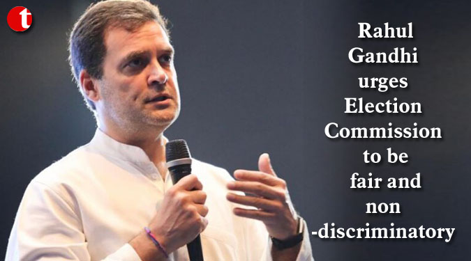 Rahul Gandhi urges Election Commission to be fair and non-discriminatory