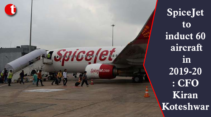 SpiceJet to induct 60 aircraft in 2019-20: CFO Kiran Koteshwar