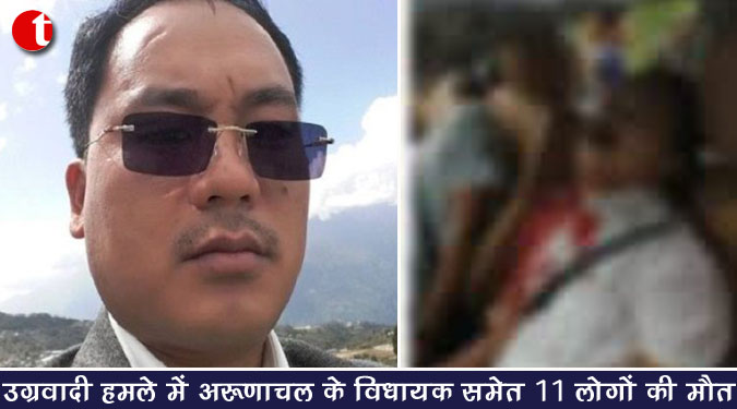 उग्रवादी हमले में अरुणाचल के विधायक समेत 11 लोगों की मौत