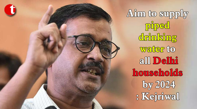 Aim to supply piped drinking water to all Delhi households by 2024: Kejriwal