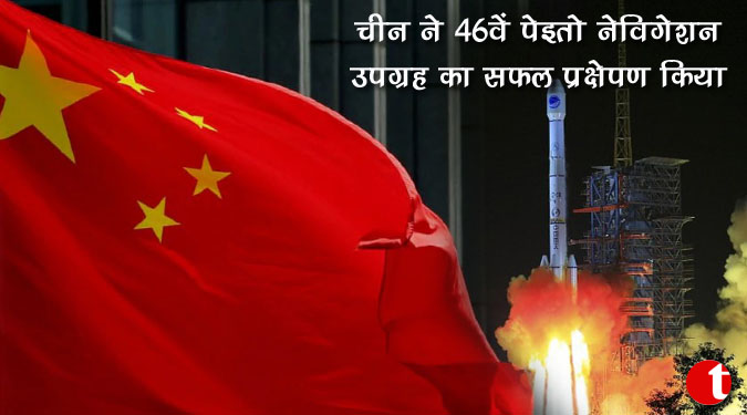 चीन ने 46वें पेइतो नेविगेशन उपग्रह का सफल प्रक्षेपण किया