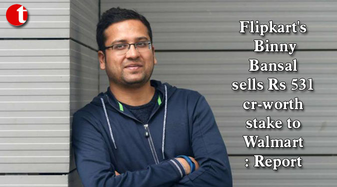 Flipkart’s Binny Bansal sells Rs 531 cr-worth stake to Walmart: Report