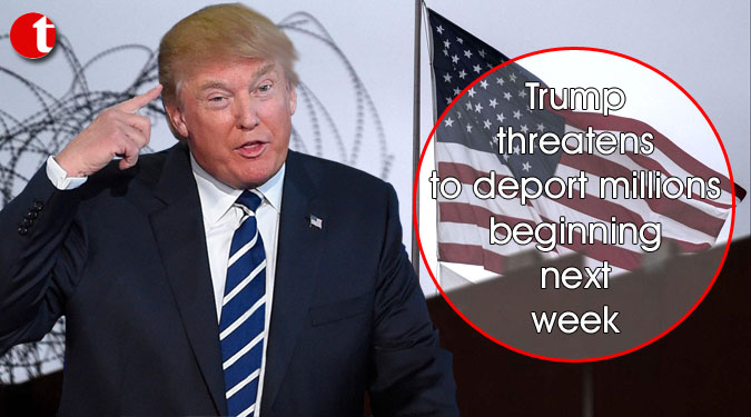 Trump threatens to deport millions beginning next week
