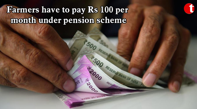 Farmers have to pay Rs 100 per month under pension scheme
