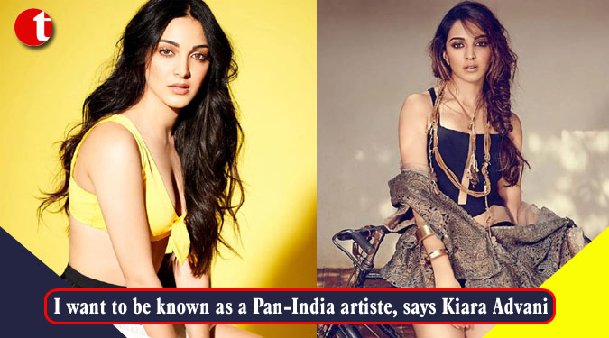 I want to be known as a Pan-India artiste, says Kiara Advani