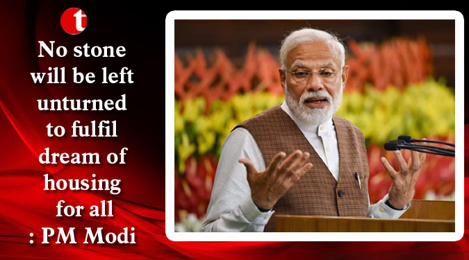 No stone will be left unturned to fulfil dream of housing for all: PM Modi