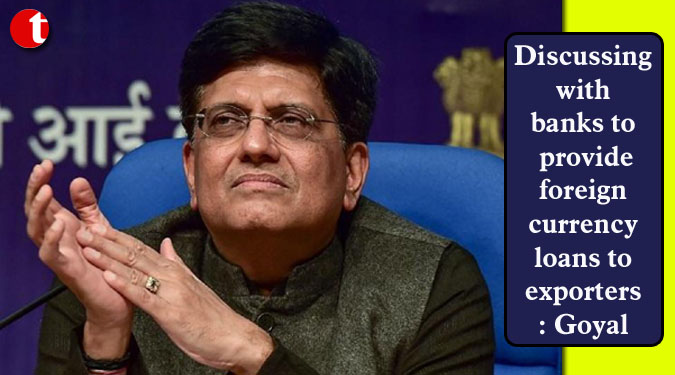 Discussing with banks to provide foreign currency loans to exporters: Goyal