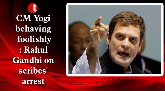 CM Yogi behaving foolishly: Rahul Gandhi on scribes’ arrest