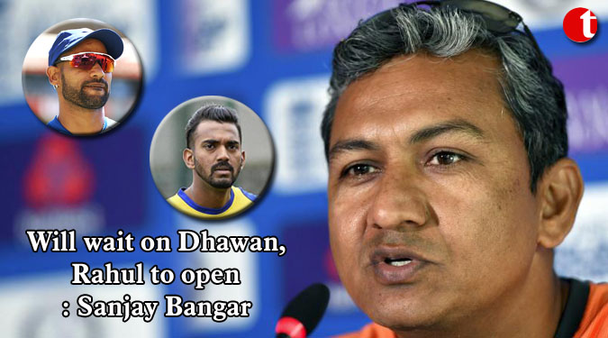 Will wait on Dhawan, Rahul to open: Sanjay Bangar