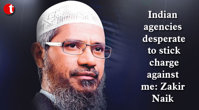 Indian agencies desperate to stick charge against me: Zakir Naik