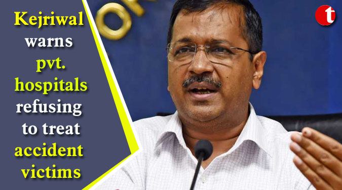 Kejriwal warns pvt. hospitals refusing to treat accident victims