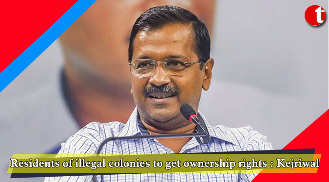 Residents of illegal colonies to get ownership rights: Kejriwal