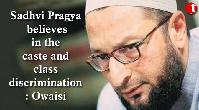 Sadhvi Pragya believes in the caste and class discrimination: Owaisi