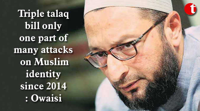 Triple talaq bill only one part of many attacks on Muslim identity since 2014: Owaisi