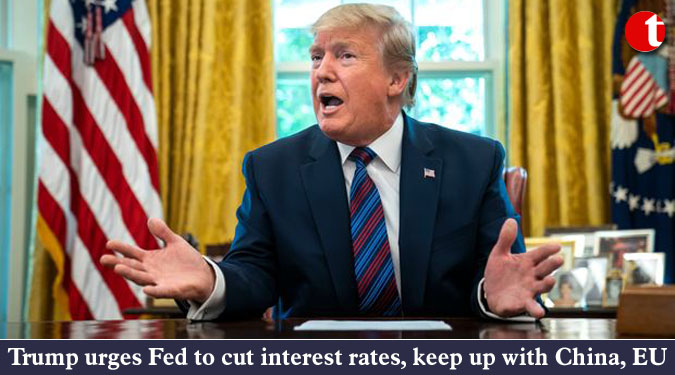 Trump urges Fed to cut interest rates, keep up with China, EU