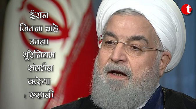 ईरान जितना चाहे उतना यूरेनियम संवर्धन करेगा : रुहानी
