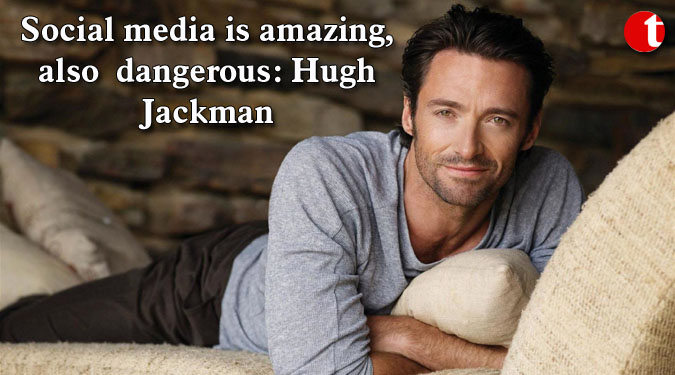 Social media is amazing, also dangerous: Hugh Jackman