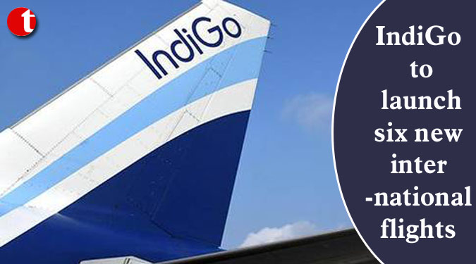 IndiGo to launch six new international flights