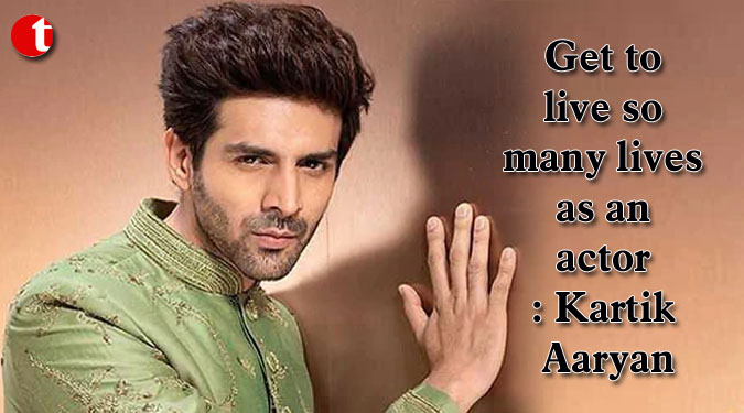 Get to live so many lives as an actor: Kartik Aaryan