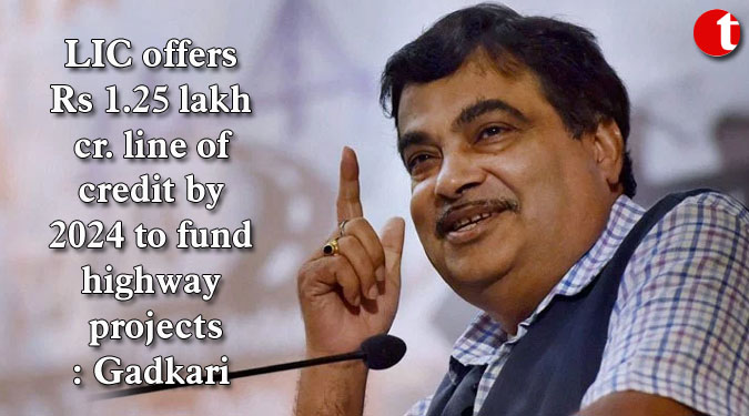 LIC offers Rs 1.25 lakh cr. line of credit by 2024 to fund highway projects: Gadkari
