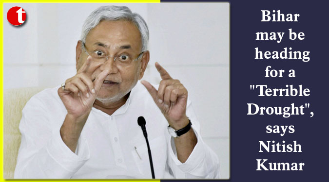 Bihar may be heading for a “Terrible Drought”, says Nitish Kumar
