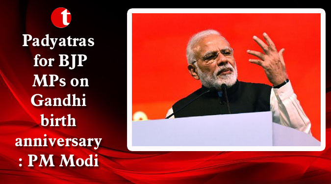 Padyatras for BJP MPs on Gandhi birth anniversary: PM Modi