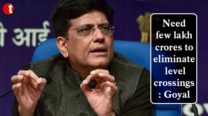 Need few lakh crores to eliminate level crossings: Goyal