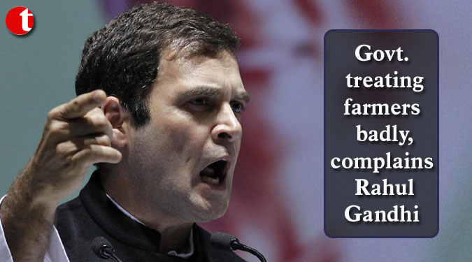 Govt. treating farmers badly, complains Rahul Gandhi