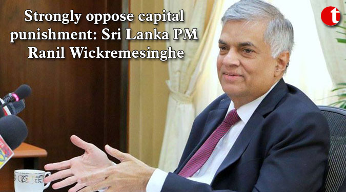 Strongly oppose capital punishment: Sri Lanka PM Ranil Wickremesinghe