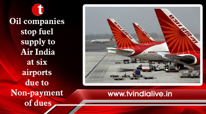 Oil companies stop fuel supply to Air India at six airports due to Non-payment of dues