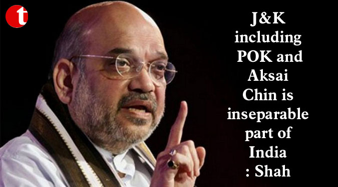 J&K including POK and Aksai Chin is inseparable part of India: Shah
