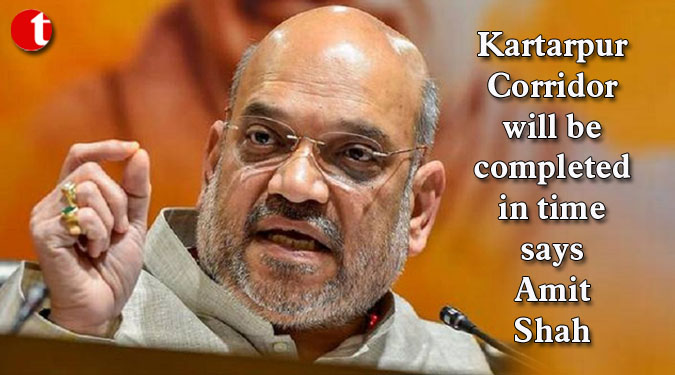 Kartarpur Corridor will be completed in time says Amit Shah