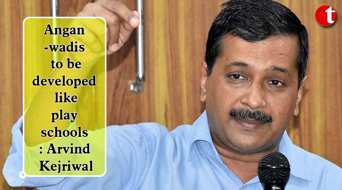 Angan wadis to be developed like play schools: Arvind Kejriwal