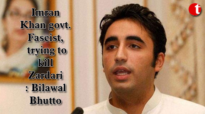 Imran Khan govt. Fascist, trying to kill Zardari: Bilawal Bhutto