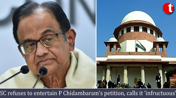 SC refuses to entertain P Chidambaram’s petition, calls it ‘infructuous’