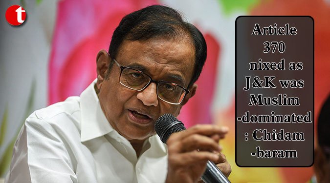 Article 370 nixed as J&K was Muslim-dominated: Chidambaram