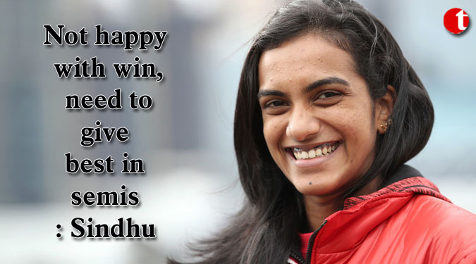 Not happy with win, need to give best in semis: Sindhu