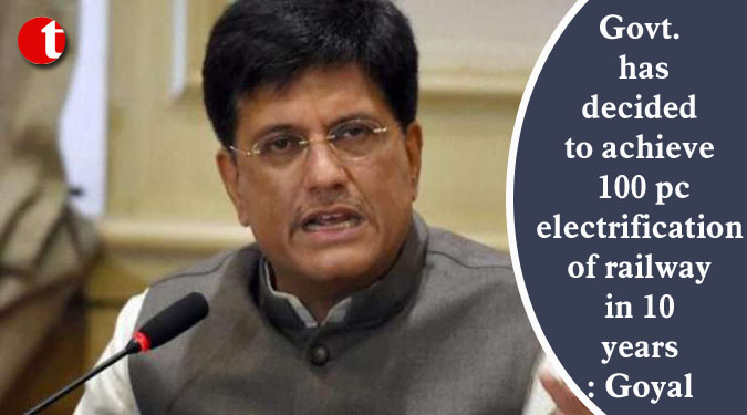 Govt. has decided to achieve 100 pc electrification of railway in 10 years: Goyal