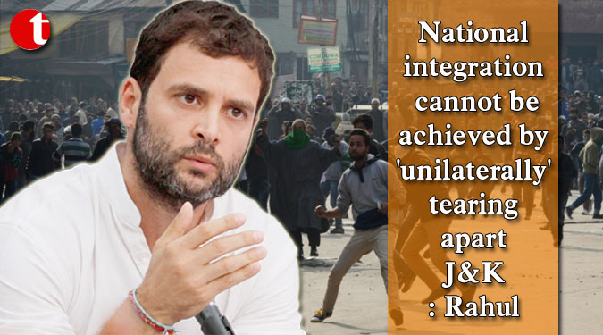 National integration cannot be achieved by 'unilaterally' tearing apart J&K: Rahul