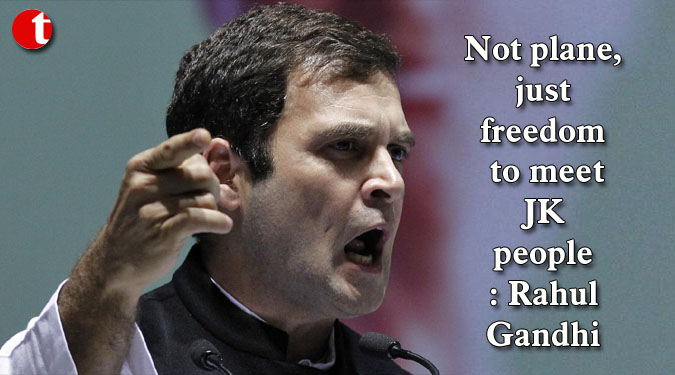 Not plane, just freedom to meet JK people: Rahul Gandhi