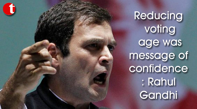 Reducing voting age was message of confidence: Rahul Gandhi