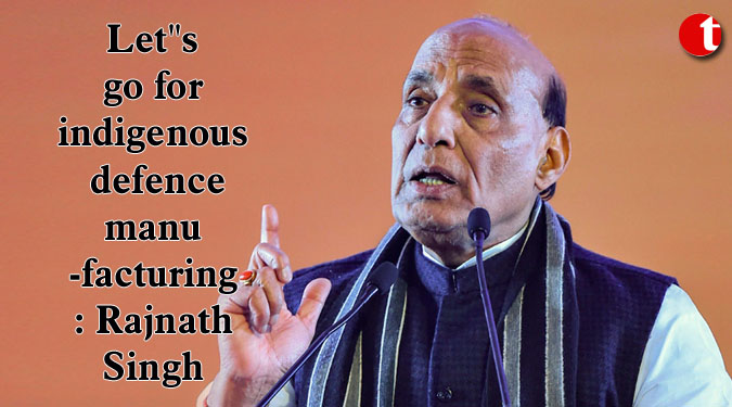 Let''s go for indigenous defence manufacturing: Rajnath Singh