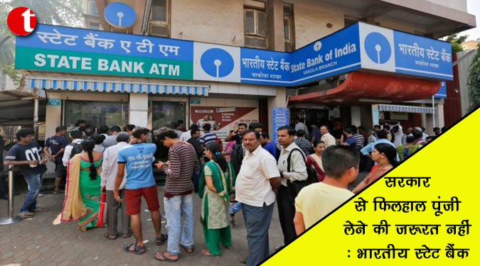 सरकार से फिलहाल पूंजी लेने की जरूरत नहीं: भारतीय स्टेट बैंक