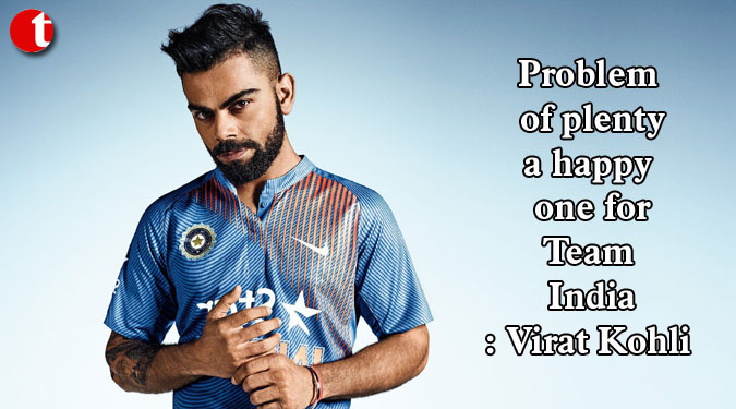 Problem of plenty a happy one for Team India: Virat Kohli