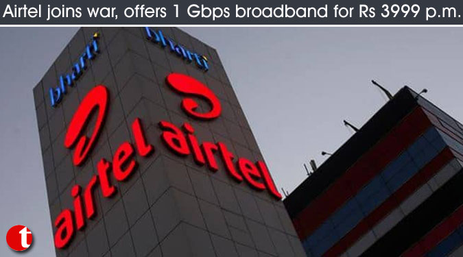 Airtel joins war, offers 1 Gbps broadband for Rs 3999 p.m.