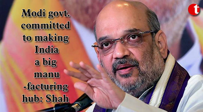 Modi govt. committed to making India a big manufacturing hub: Shah