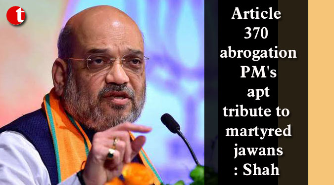 Article 370 abrogation PM’s apt tribute to martyred jawans: Shah