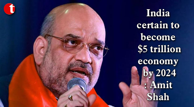 India certain to become $5 trillion economy by 2024: Amit Shah