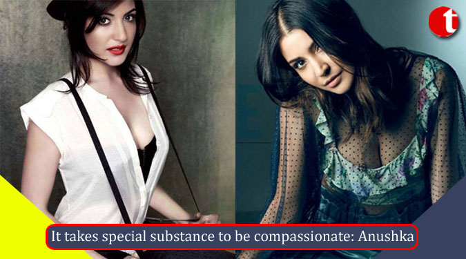 It takes special substance to be compassionate: Anushka